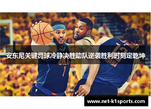 安东尼关键罚球冷静决胜助队逆袭胜利时刻定乾坤