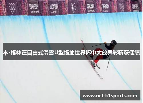 本·格林在自由式滑雪U型场地世界杯中大放异彩斩获佳绩