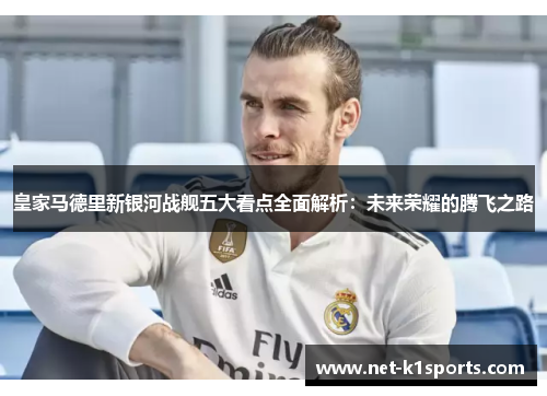 皇家马德里新银河战舰五大看点全面解析：未来荣耀的腾飞之路