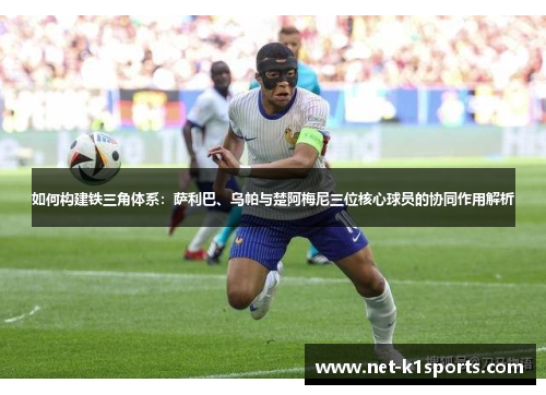 如何构建铁三角体系：萨利巴、乌帕与楚阿梅尼三位核心球员的协同作用解析