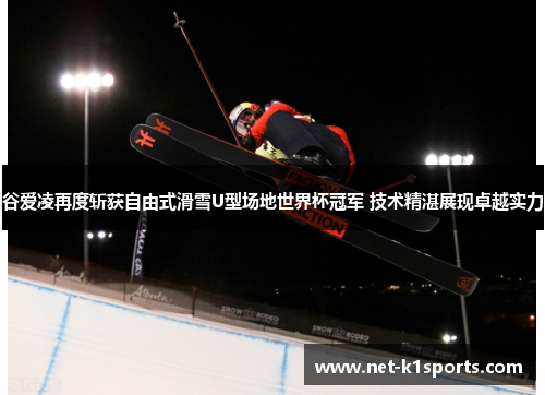 谷爱凌再度斩获自由式滑雪U型场地世界杯冠军 技术精湛展现卓越实力