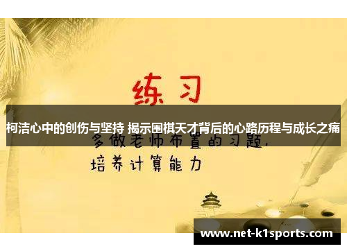 柯洁心中的创伤与坚持 揭示围棋天才背后的心路历程与成长之痛