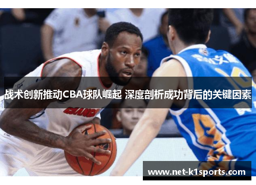 战术创新推动CBA球队崛起 深度剖析成功背后的关键因素