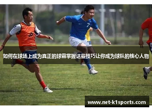 如何在球场上成为真正的球霸掌握这些技巧让你成为球队的核心人物