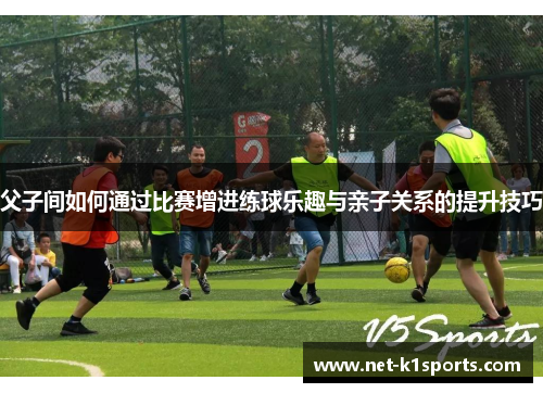 父子间如何通过比赛增进练球乐趣与亲子关系的提升技巧